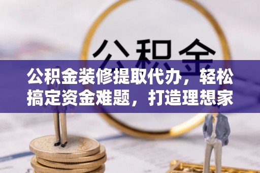 临西公积金装修提取代办，轻松搞定资金难题，打造理想家居