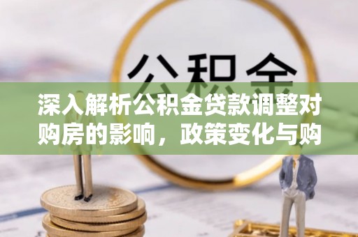 临西深入解析公积金贷款调整对购房的影响，政策变化与购房者选择