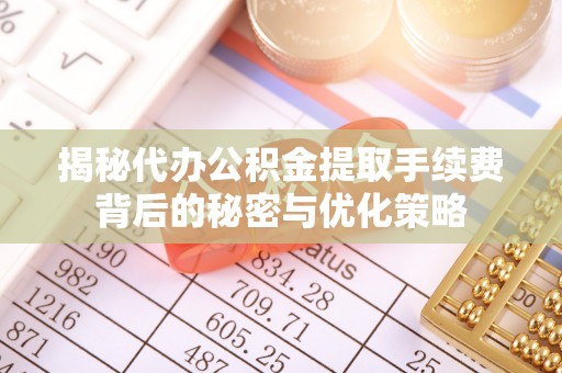 临西揭秘代办公积金提取手续费背后的秘密与优化策略