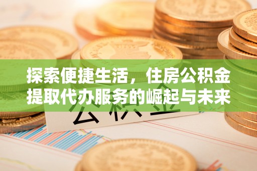 临西探索便捷生活，住房公积金提取代办服务的崛起与未来趋势