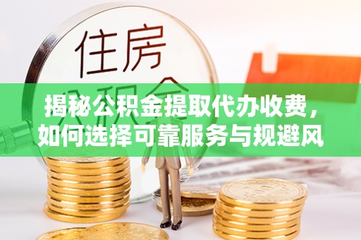 临西揭秘公积金提取代办收费，如何选择可靠服务与规避风险