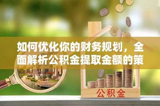 临西如何优化你的财务规划，全面解析公积金提取金额的策略与技巧