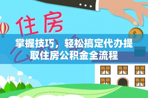 临西掌握技巧，轻松搞定代办提取住房公积金全流程