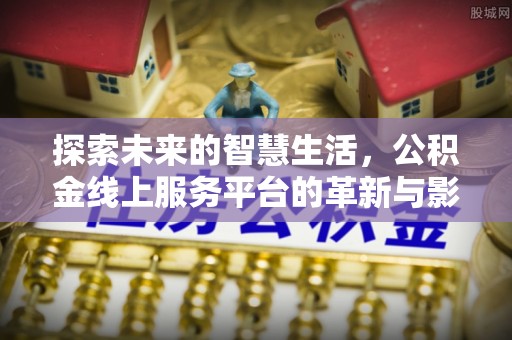 临西探索未来的智慧生活，公积金线上服务平台的革新与影响