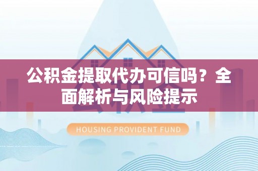 临西公积金提取代办可信吗？全面解析与风险提示
