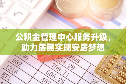 临西公积金管理中心服务升级，助力居民实现安居梦想