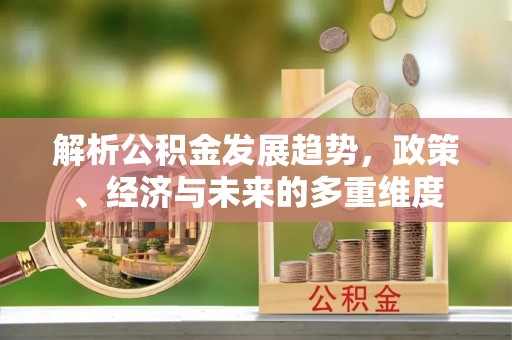 临西解析公积金发展趋势，政策、经济与未来的多重维度