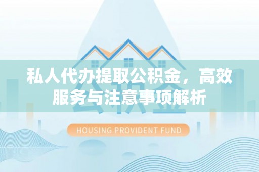 临西私人代办提取公积金，高效服务与注意事项解析