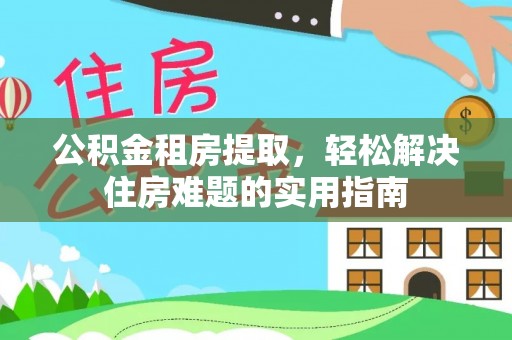 临西公积金租房提取，轻松解决住房难题的实用指南