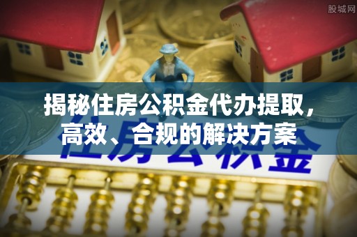 临西揭秘住房公积金代办提取，高效、合规的解决方案