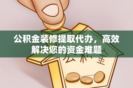 临西公积金装修提取代办，高效解决您的资金难题