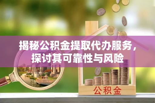 临西揭秘公积金提取代办服务，探讨其可靠性与风险