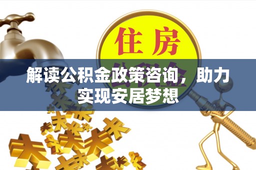 临西解读公积金政策咨询，助力实现安居梦想