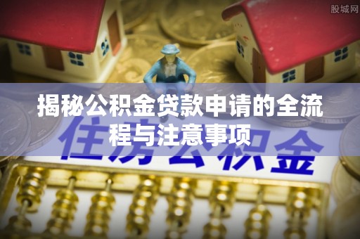 临西揭秘公积金贷款申请的全流程与注意事项