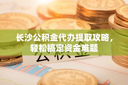 临西长沙公积金代办提取攻略，轻松搞定资金难题