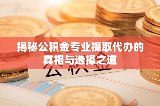 临西揭秘公积金专业提取代办的真相与选择之道