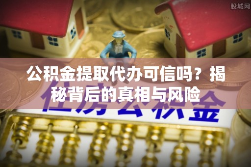 临西公积金提取代办可信吗？揭秘背后的真相与风险