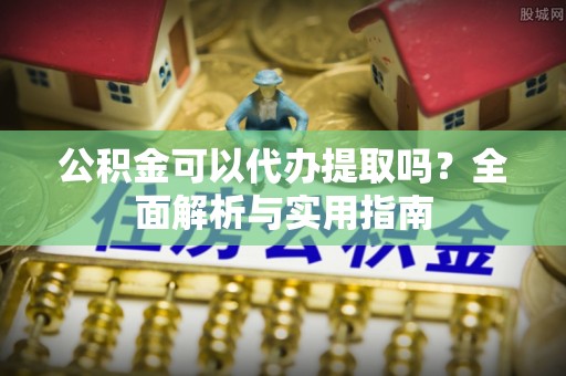 临西公积金可以代办提取吗？全面解析与实用指南