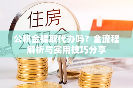 临西公积金提取代办吗？全流程解析与实用技巧分享