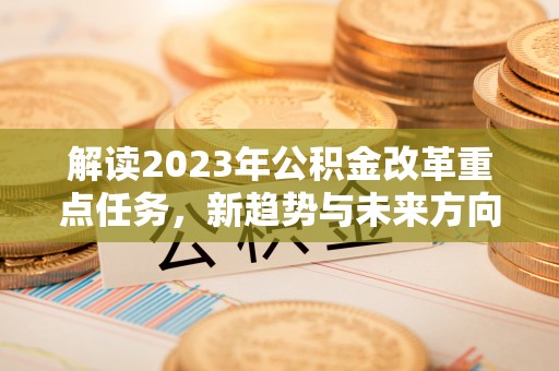 临西解读2023年公积金改革重点任务，新趋势与未来方向