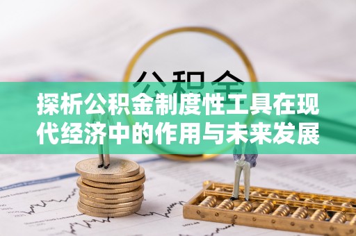 临西探析公积金制度性工具在现代经济中的作用与未来发展趋势