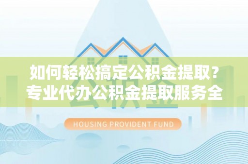 临西如何轻松搞定公积金提取？专业代办公积金提取服务全解析