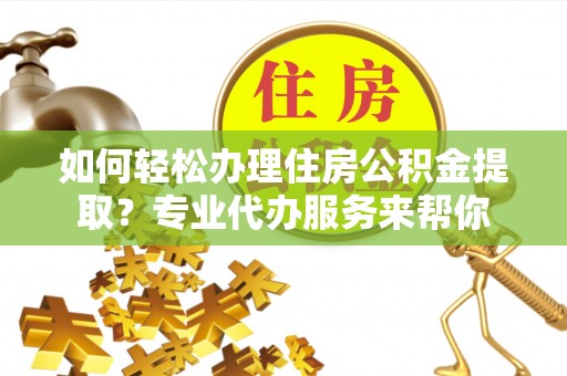 临西如何轻松办理住房公积金提取？专业代办服务来帮你