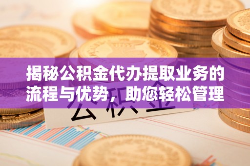 临西揭秘公积金代办提取业务的流程与优势，助您轻松管理财务
