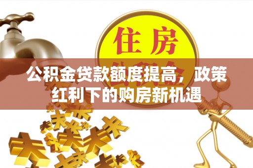 临西公积金贷款额度提高，政策红利下的购房新机遇