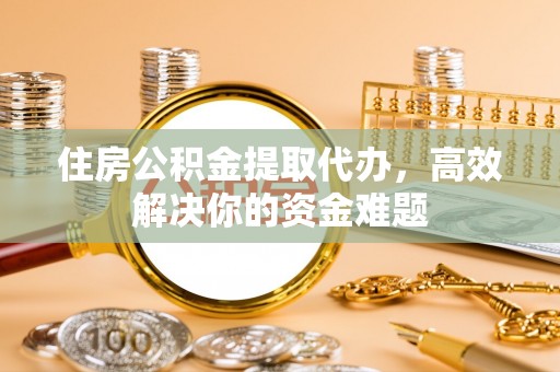 临西住房公积金提取代办，高效解决你的资金难题
