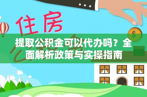临西提取公积金可以代办吗？全面解析政策与实操指南