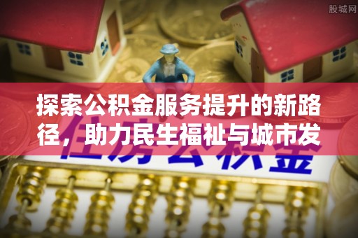 临西探索公积金服务提升的新路径，助力民生福祉与城市发展