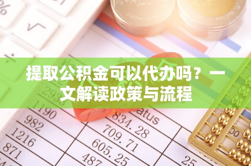 临西提取公积金可以代办吗？一文解读政策与流程
