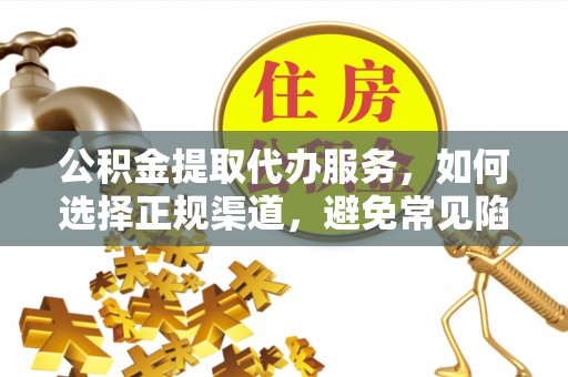 临西公积金提取代办服务，如何选择正规渠道，避免常见陷阱