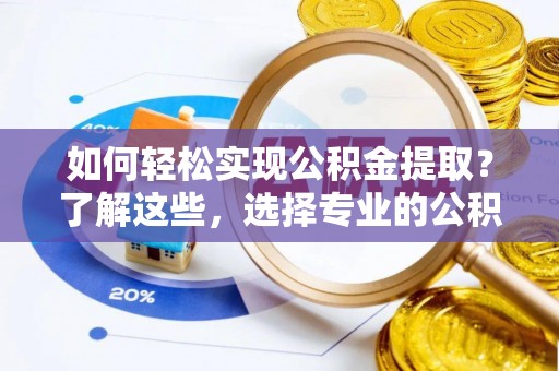 临西如何轻松实现公积金提取？了解这些，选择专业的公积金提取代办服务
