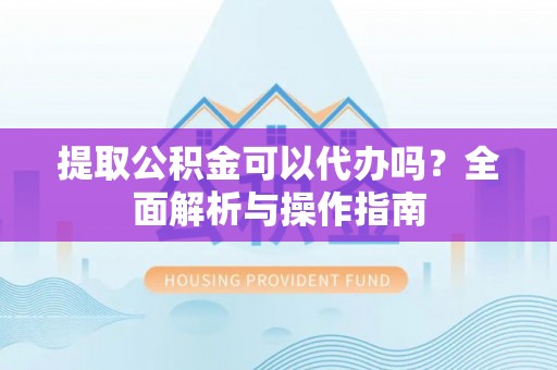 临西提取公积金可以代办吗？全面解析与操作指南