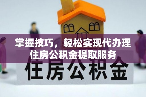 临西掌握技巧，轻松实现代办理住房公积金提取服务