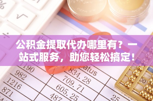 临西公积金提取代办哪里有？一站式服务，助您轻松搞定！