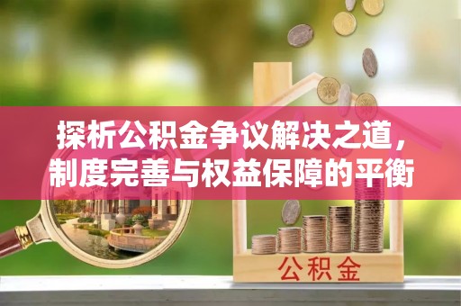 临西探析公积金争议解决之道，制度完善与权益保障的平衡点