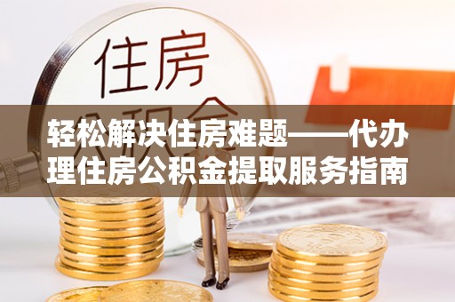 临西轻松解决住房难题——代办理住房公积金提取服务指南