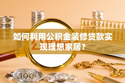 临西如何利用公积金装修贷款实现理想家居？