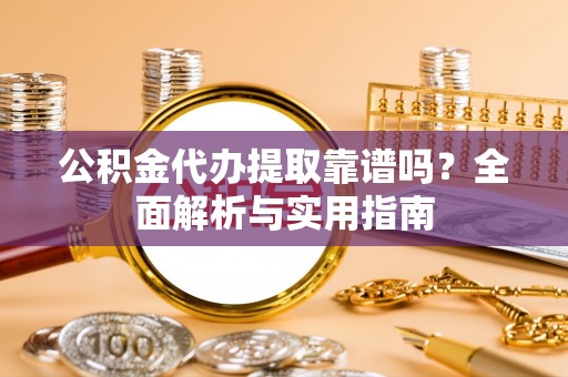 临西公积金代办提取靠谱吗？全面解析与实用指南