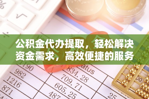 临西公积金代办提取，轻松解决资金需求，高效便捷的服务选择