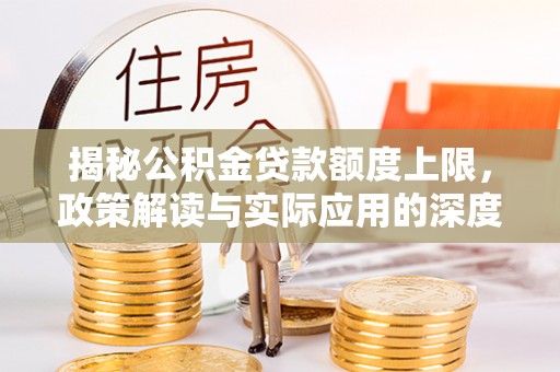 临西揭秘公积金贷款额度上限，政策解读与实际应用的深度分析