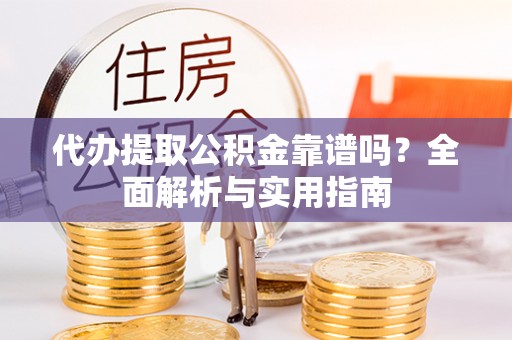临西代办提取公积金靠谱吗？全面解析与实用指南