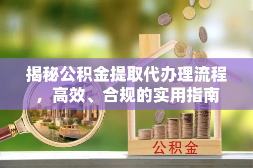 临西揭秘公积金提取代办理流程，高效、合规的实用指南