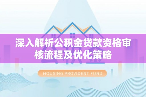 临西深入解析公积金贷款资格审核流程及优化策略