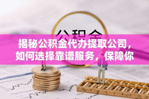 临西揭秘公积金代办提取公司，如何选择靠谱服务，保障你的资金安全