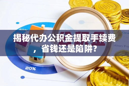 临西揭秘代办公积金提取手续费，省钱还是陷阱？