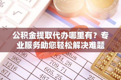 临西公积金提取代办哪里有？专业服务助您轻松解决难题